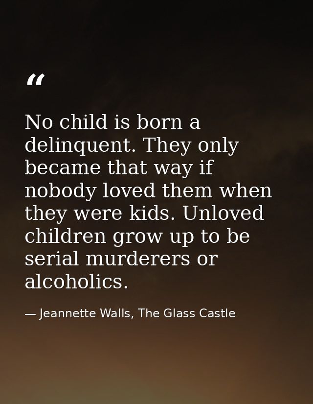 No child is born a delinquent. They only became that way if nobody loved them when they were kids. Unloved children grow — Jeannette Walls, The Glass Castle