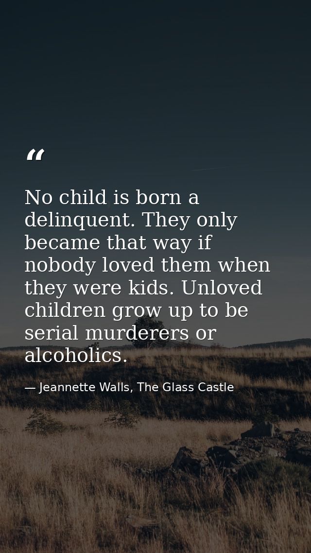 No child is born a delinquent. They only became that way if nobody loved them when they were kids. Unloved children grow — Jeannette Walls, The Glass Castle