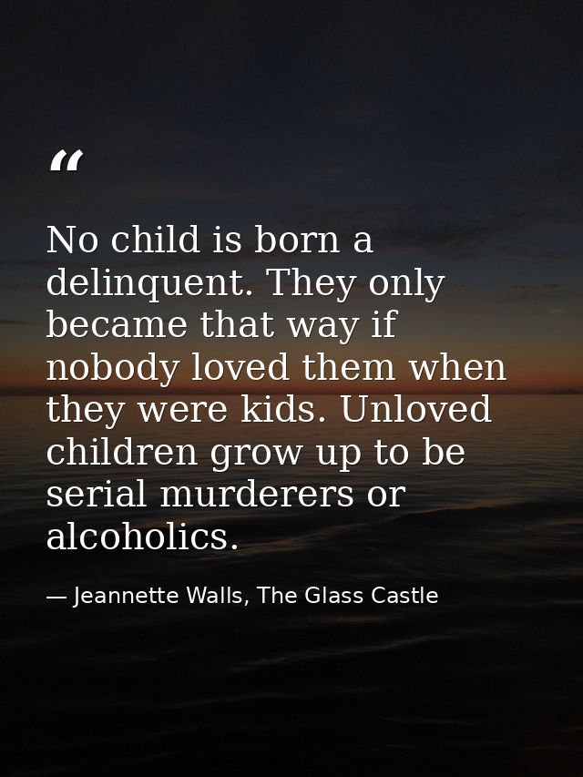 No child is born a delinquent. They only became that way if nobody loved them when they were kids. Unloved children grow — Jeannette Walls, The Glass Castle