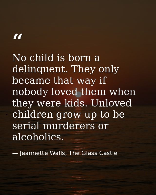 No child is born a delinquent. They only became that way if nobody loved them when they were kids. Unloved children grow — Jeannette Walls, The Glass Castle