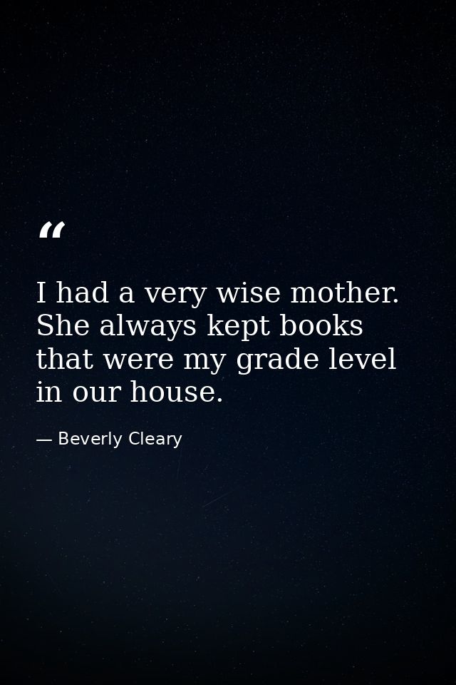 I had a very wise mother. She always kept books that were my grade level in our house. — Beverly Cleary