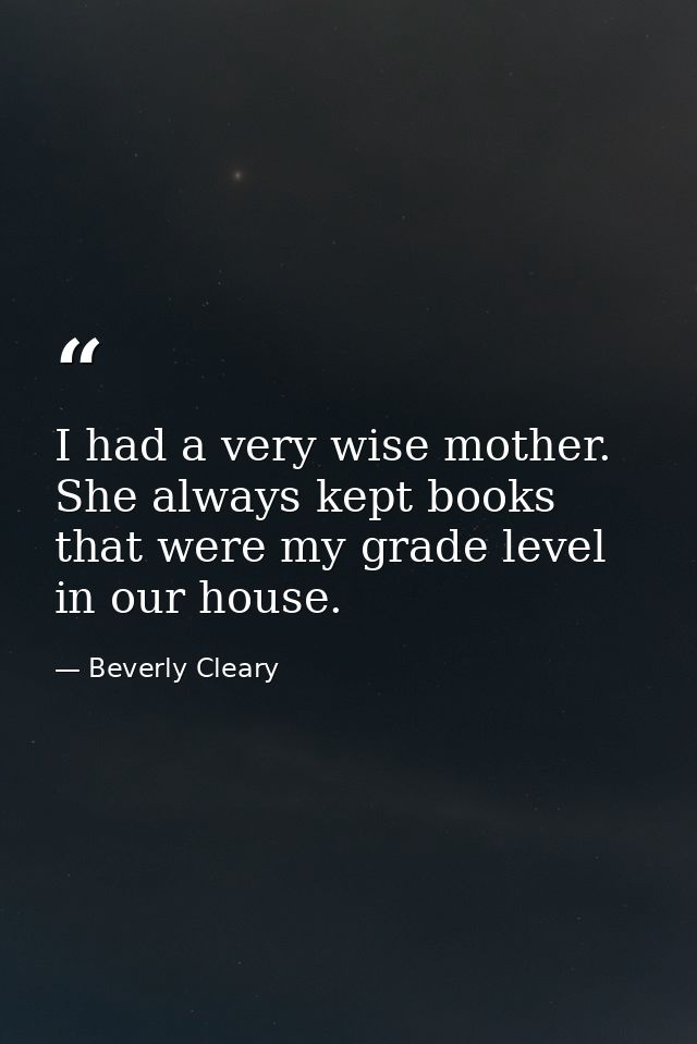 I had a very wise mother. She always kept books that were my grade level in our house. — Beverly Cleary