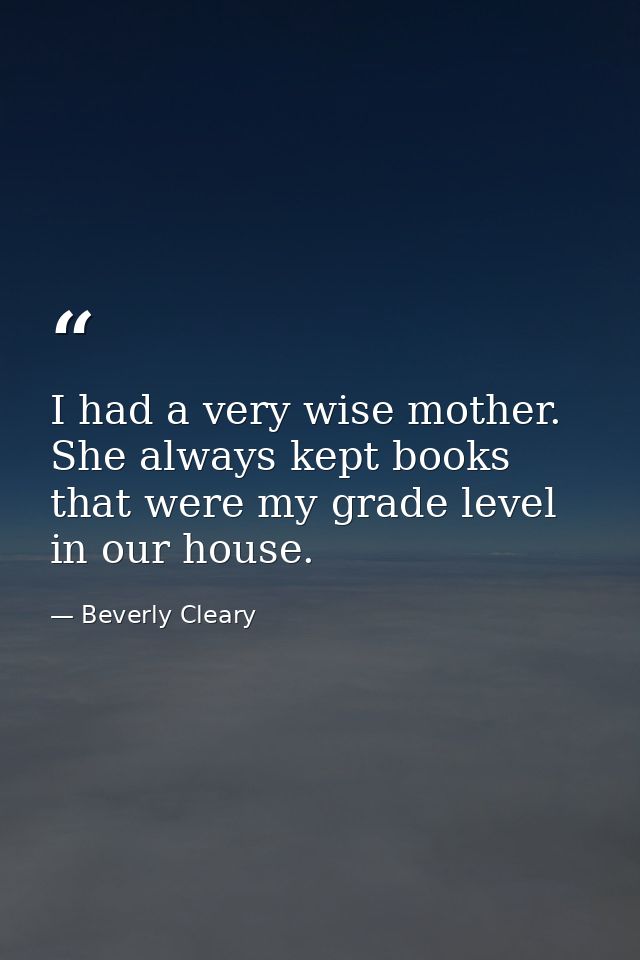 I had a very wise mother. She always kept books that were my grade level in our house. — Beverly Cleary