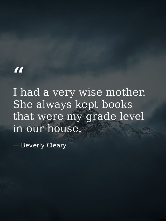 I had a very wise mother. She always kept books that were my grade level in our house. — Beverly Cleary