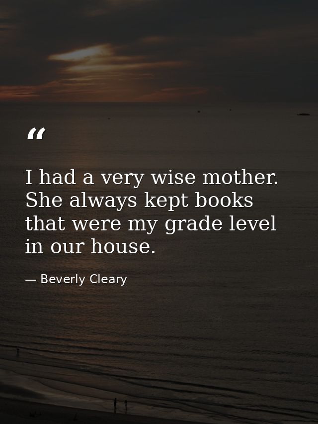 I had a very wise mother. She always kept books that were my grade level in our house. — Beverly Cleary