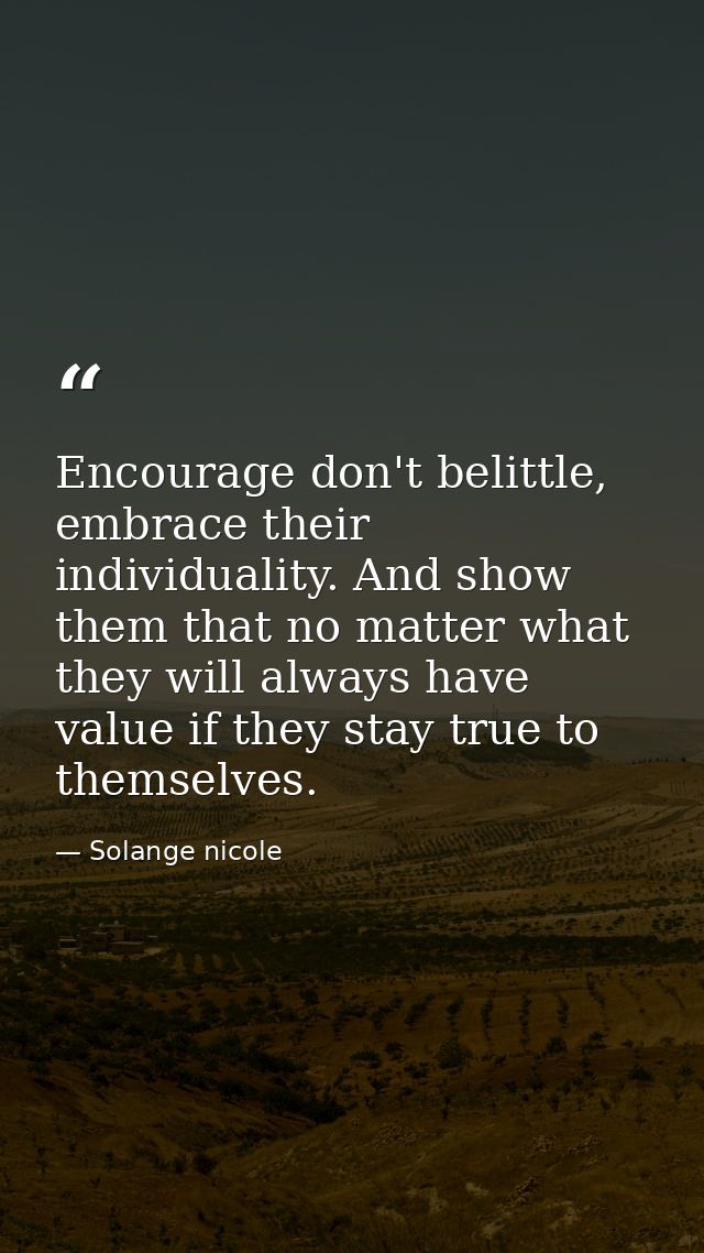 Encourage don't belittle, embrace their individuality. And show them that no matter what they will always have value if  — Solange nicole