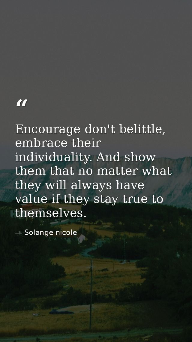 Encourage don't belittle, embrace their individuality. And show them that no matter what they will always have value if  — Solange nicole