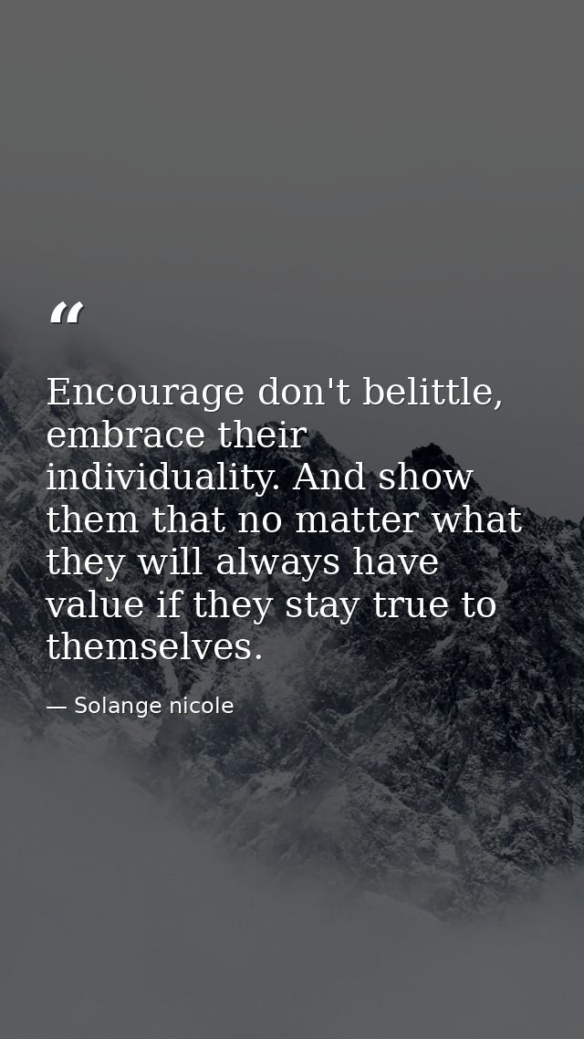 Encourage don't belittle, embrace their individuality. And show them that no matter what they will always have value if  — Solange nicole