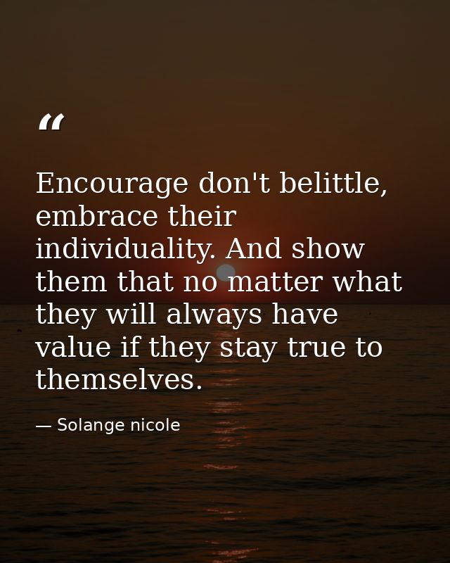 Encourage don't belittle, embrace their individuality. And show them that no matter what they will always have value if  — Solange nicole