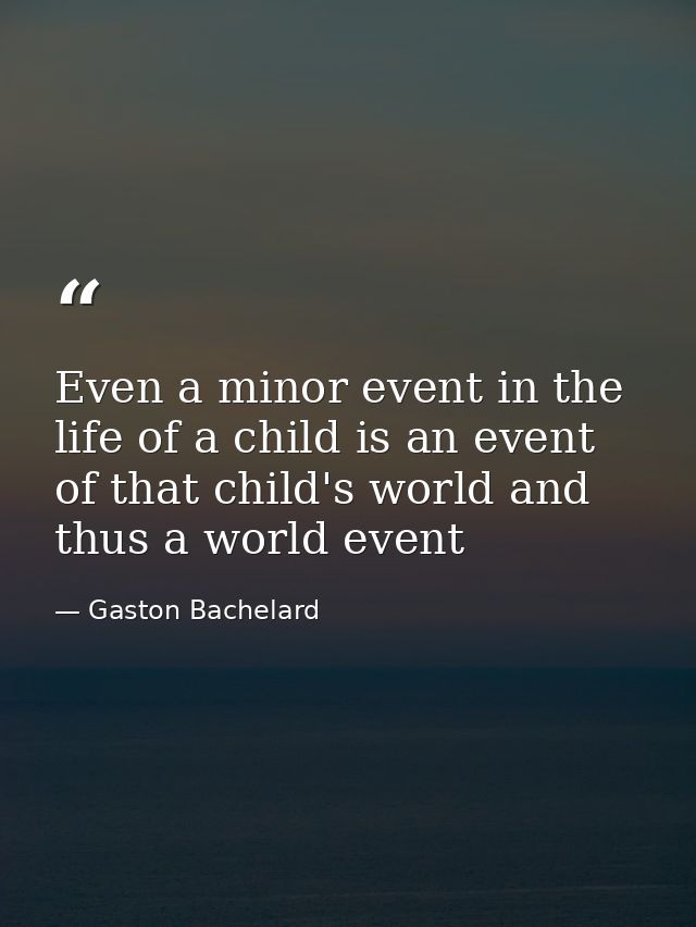 Even a minor event in the life of a child is an event of that child's world and thus a world event — Gaston Bachelard