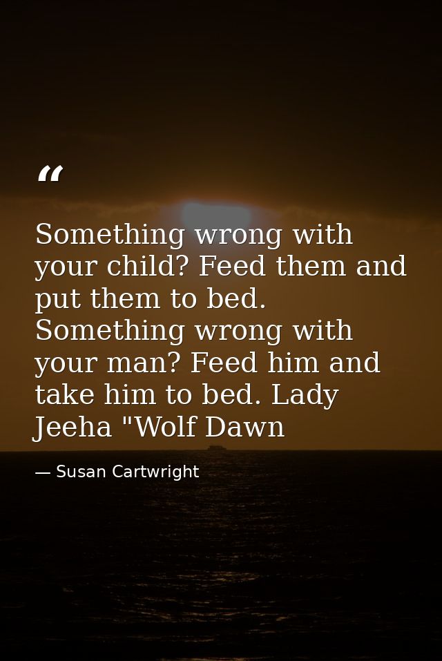 Something wrong with your child? Feed them and put them to bed. Something wrong with your man? Feed him and take him to  — Susan Cartwright