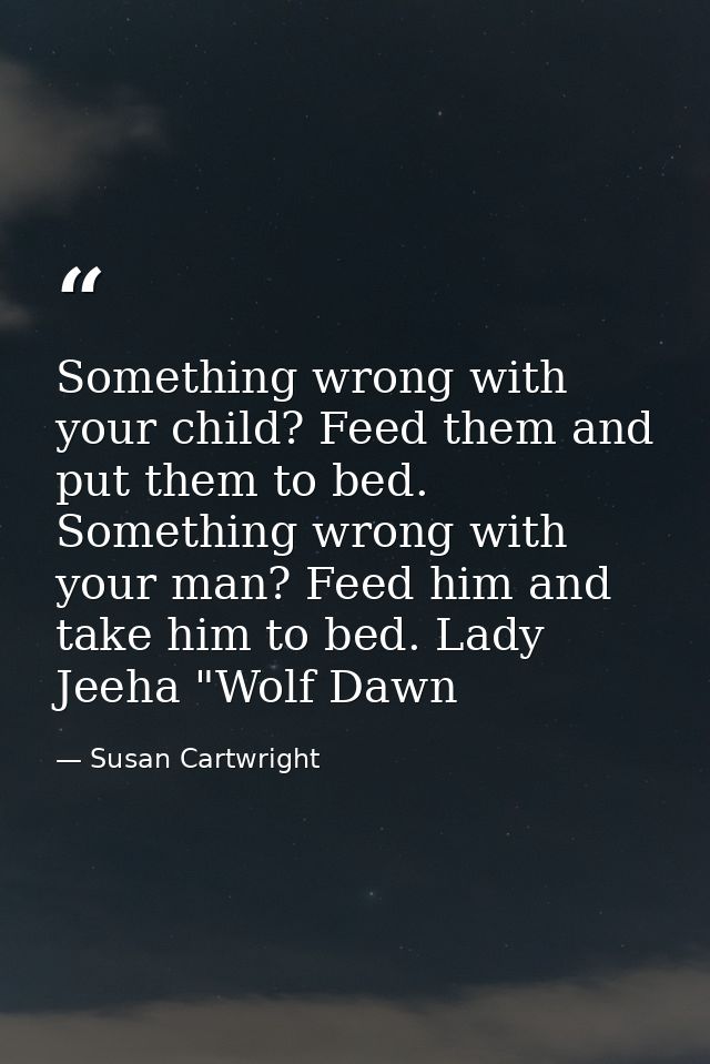 Something wrong with your child? Feed them and put them to bed. Something wrong with your man? Feed him and take him to  — Susan Cartwright