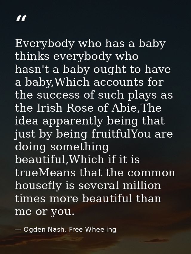 Everybody who has a baby thinks everybody who hasn't a baby ought to have a baby,Which accounts for the success of such  — Ogden Nash, Free Wheeling
