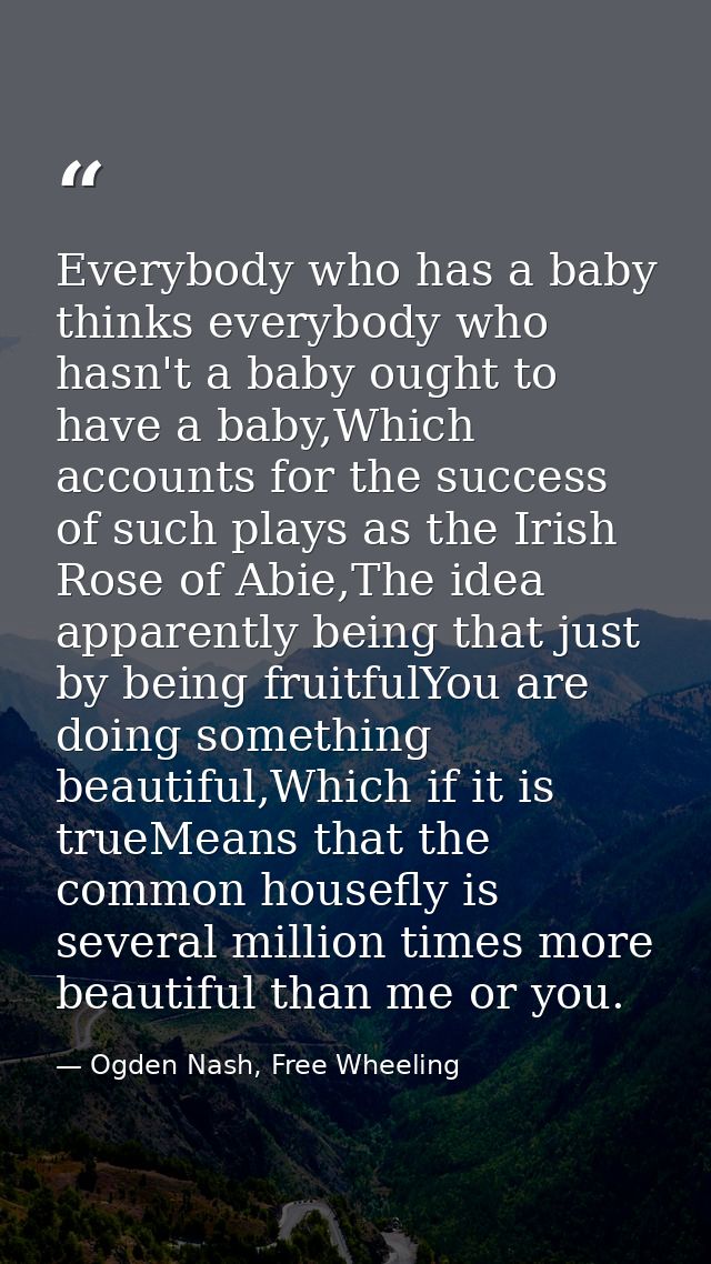 Everybody who has a baby thinks everybody who hasn't a baby ought to have a baby,Which accounts for the success of such  — Ogden Nash, Free Wheeling