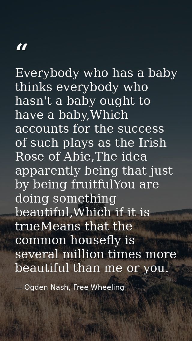 Everybody who has a baby thinks everybody who hasn't a baby ought to have a baby,Which accounts for the success of such  — Ogden Nash, Free Wheeling
