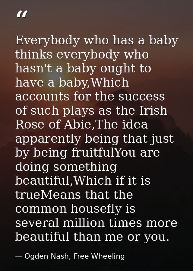 Everybody who has a baby thinks everybody who hasn't a baby ought to have a baby,Which accounts for the success of such  — Ogden Nash, Free Wheeling