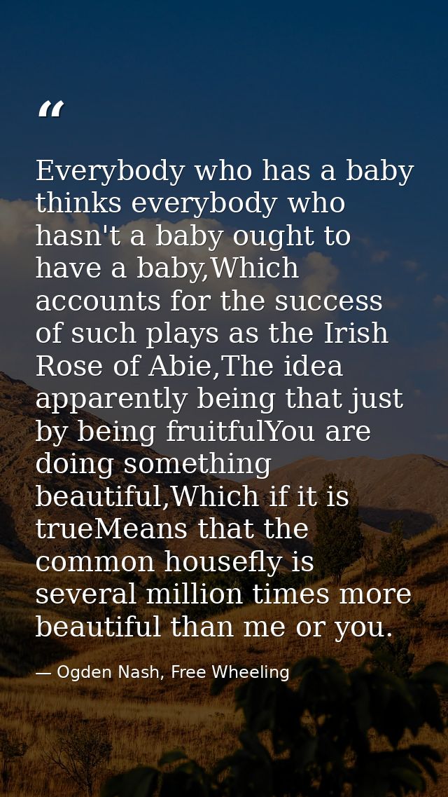 Everybody who has a baby thinks everybody who hasn't a baby ought to have a baby,Which accounts for the success of such  — Ogden Nash, Free Wheeling