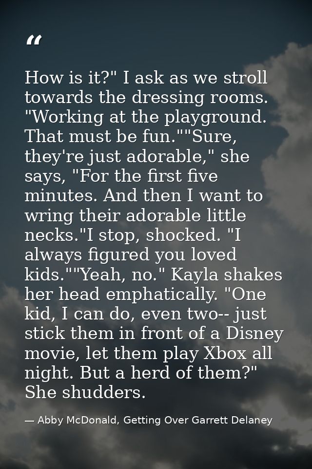 How is it?" I ask as we stroll towards the dressing rooms. "Working at the playground. That must be fun.""Sure, they're  — Abby McDonald, Getting Over Garrett Delaney
