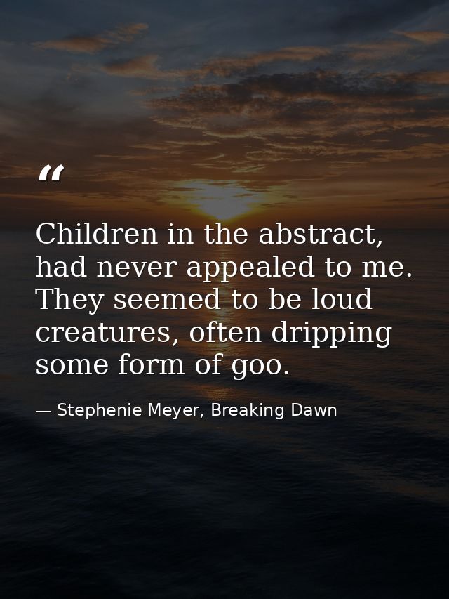 Children in the abstract, had never appealed to me. They seemed to be loud creatures, often dripping some form of goo. — Stephenie Meyer, Breaking Dawn