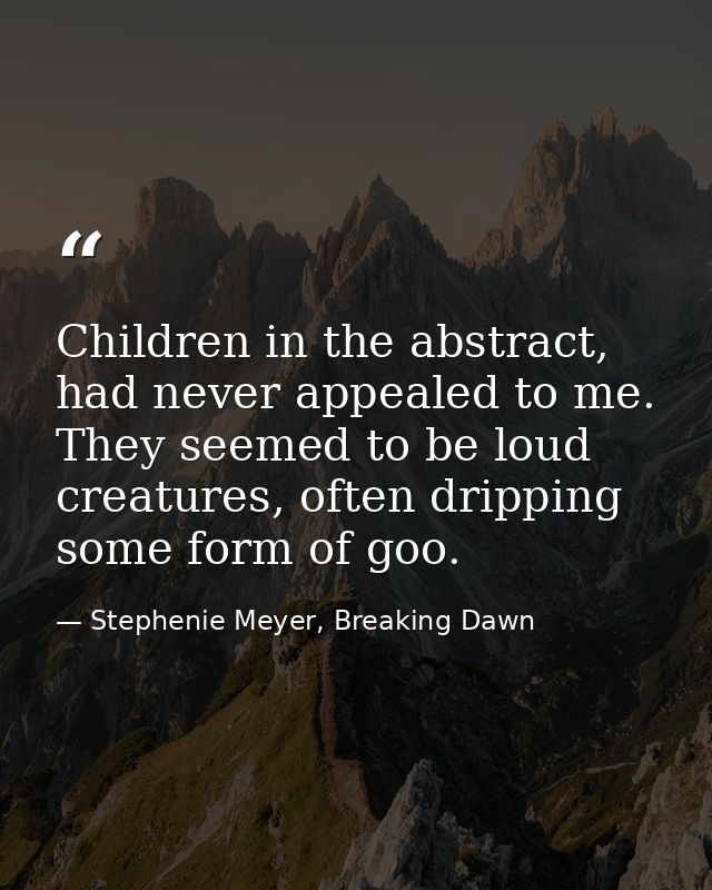 Children in the abstract, had never appealed to me. They seemed to be loud creatures, often dripping some form of goo. — Stephenie Meyer, Breaking Dawn