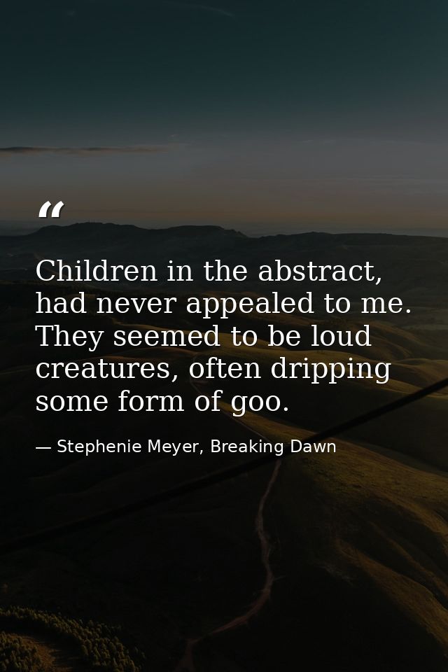 Children in the abstract, had never appealed to me. They seemed to be loud creatures, often dripping some form of goo. — Stephenie Meyer, Breaking Dawn