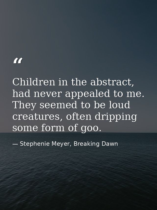 Children in the abstract, had never appealed to me. They seemed to be loud creatures, often dripping some form of goo. — Stephenie Meyer, Breaking Dawn