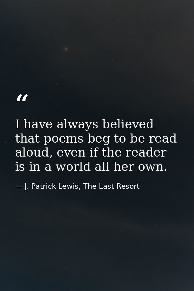 I have always believed that poems beg to be read aloud, even if the reader is in a world all her own. — J. Patrick Lewis, The Last Resort