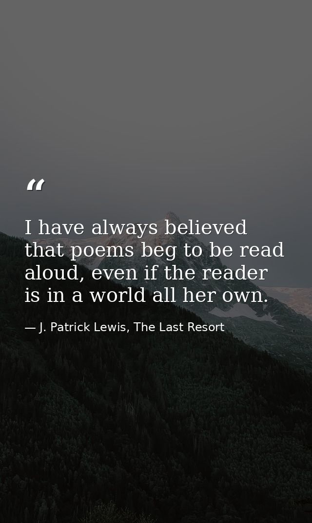 I have always believed that poems beg to be read aloud, even if the reader is in a world all her own. — J. Patrick Lewis, The Last Resort