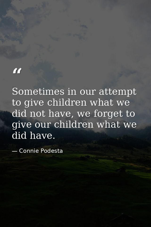 Sometimes in our attempt to give children what we did not have, we forget to give our children what we did have. — Connie Podesta