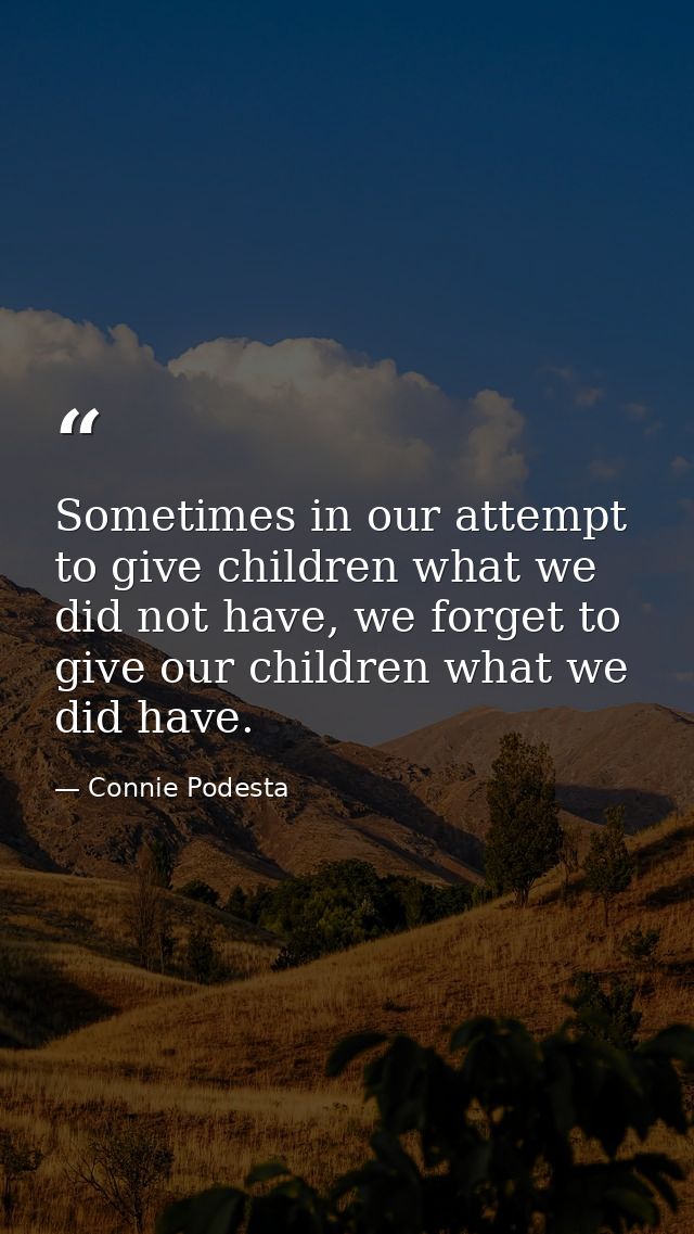 Sometimes in our attempt to give children what we did not have, we forget to give our children what we did have. — Connie Podesta