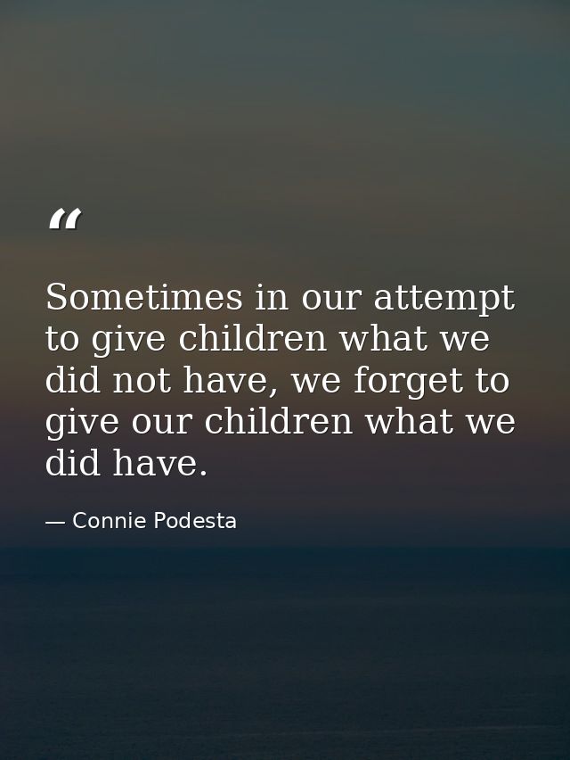 Sometimes in our attempt to give children what we did not have, we forget to give our children what we did have. — Connie Podesta