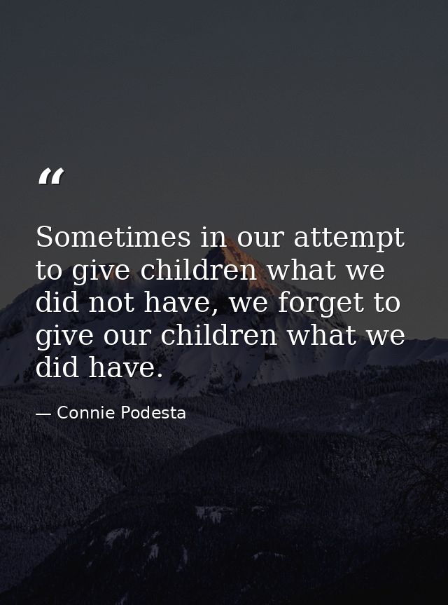 Sometimes in our attempt to give children what we did not have, we forget to give our children what we did have. — Connie Podesta