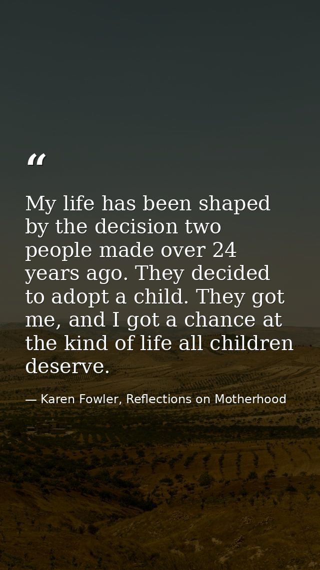 My life has been shaped by the decision two people made over 24 years ago. They decided to adopt a child. They got me, a — Karen Fowler, Reflections on Motherhood