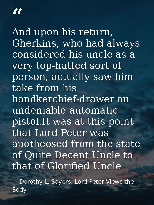 And upon his return, Gherkins, who had always considered his uncle as a very top-hatted sort of person, actually saw him — Dorothy L. Sayers, Lord Peter Views the Body