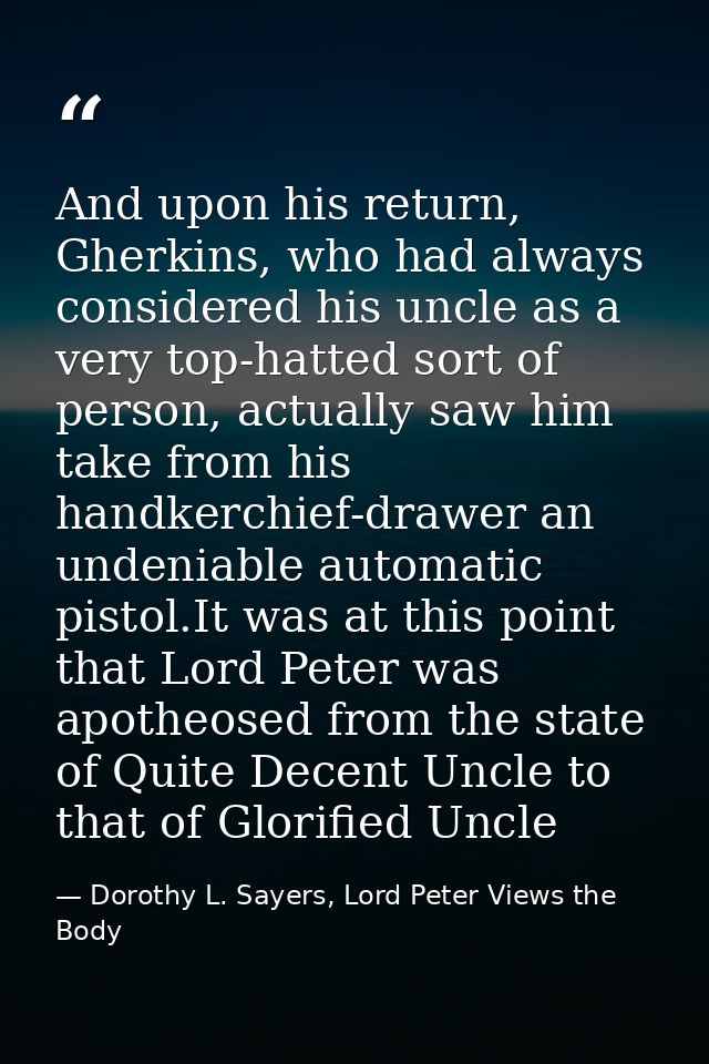 And upon his return, Gherkins, who had always considered his uncle as a very top-hatted sort of person, actually saw him — Dorothy L. Sayers, Lord Peter Views the Body