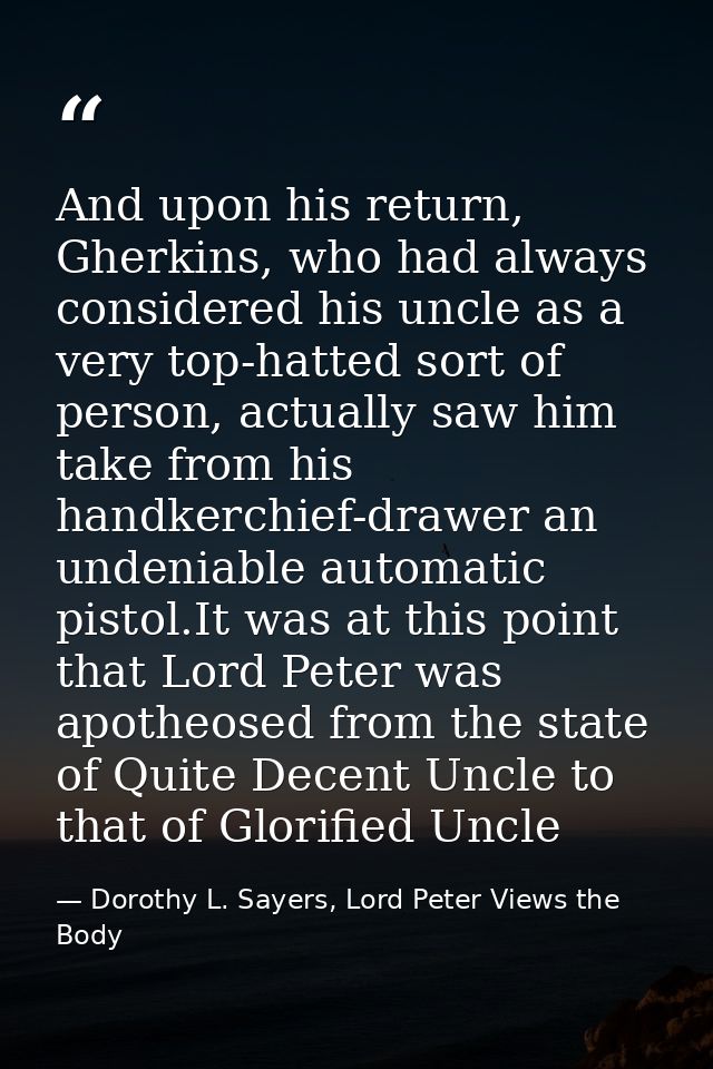 And upon his return, Gherkins, who had always considered his uncle as a very top-hatted sort of person, actually saw him — Dorothy L. Sayers, Lord Peter Views the Body