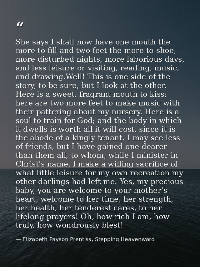 She says I shall now have one mouth the more to fill and two feet the more to shoe, more disturbed nights, more laboriou — Elizabeth Payson Prentiss, Stepping Heavenward