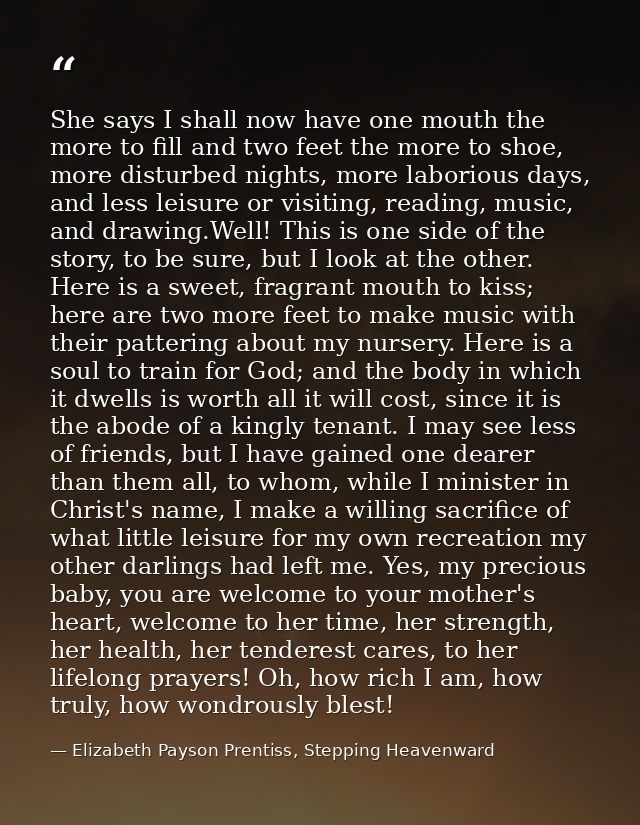 She says I shall now have one mouth the more to fill and two feet the more to shoe, more disturbed nights, more laboriou — Elizabeth Payson Prentiss, Stepping Heavenward