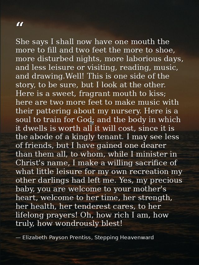 She says I shall now have one mouth the more to fill and two feet the more to shoe, more disturbed nights, more laboriou — Elizabeth Payson Prentiss, Stepping Heavenward