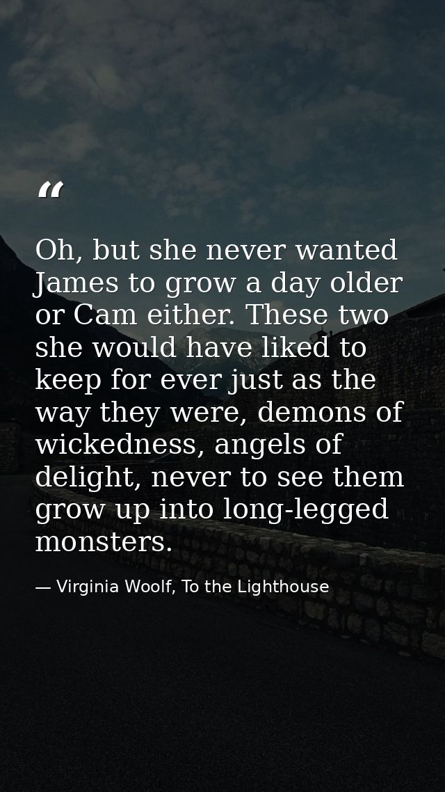 Oh, but she never wanted James to grow a day older or Cam either. These two she would have liked to keep for ever just a — Virginia Woolf, To the Lighthouse