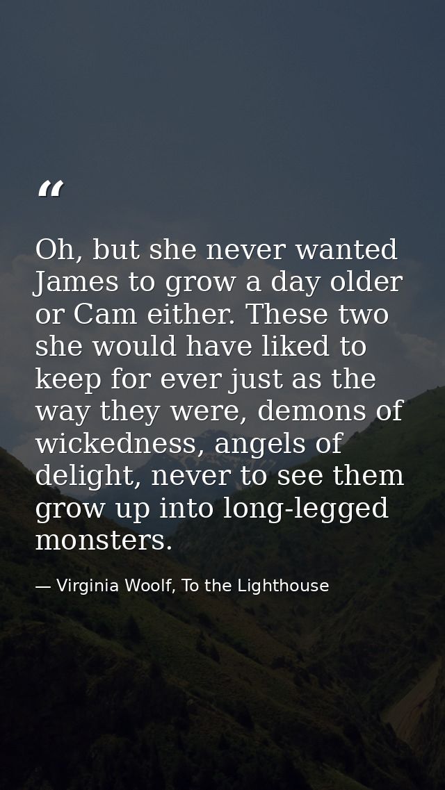 Oh, but she never wanted James to grow a day older or Cam either. These two she would have liked to keep for ever just a — Virginia Woolf, To the Lighthouse