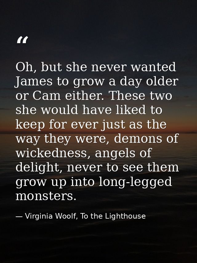 Oh, but she never wanted James to grow a day older or Cam either. These two she would have liked to keep for ever just a — Virginia Woolf, To the Lighthouse