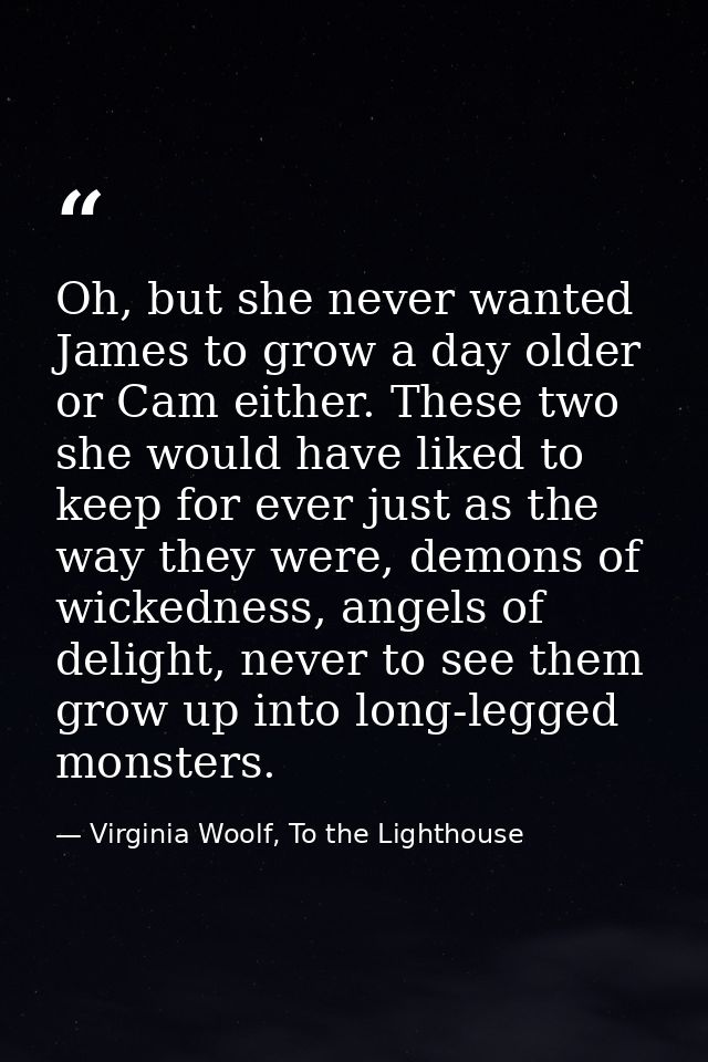 Oh, but she never wanted James to grow a day older or Cam either. These two she would have liked to keep for ever just a — Virginia Woolf, To the Lighthouse