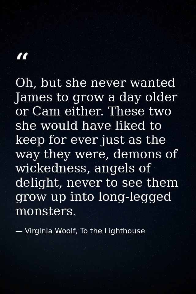 Oh, but she never wanted James to grow a day older or Cam either. These two she would have liked to keep for ever just a — Virginia Woolf, To the Lighthouse