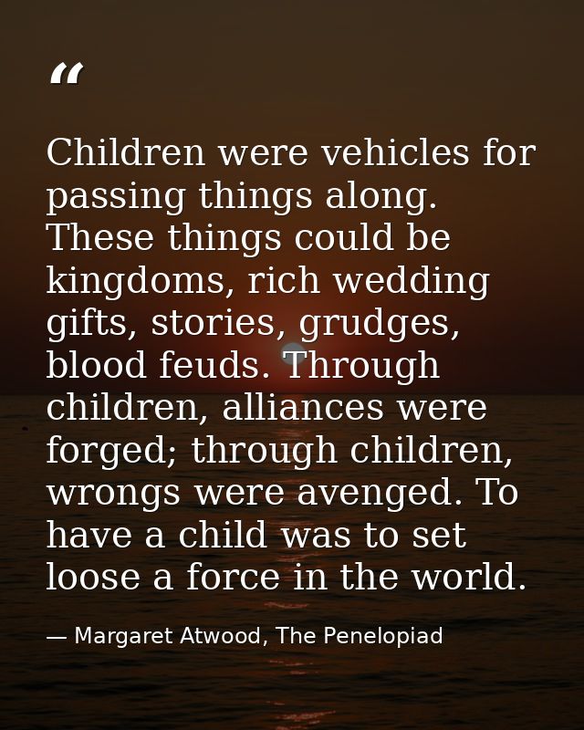 Children were vehicles for passing things along. These things could be kingdoms, rich wedding gifts, stories, grudges, b — Margaret Atwood, The Penelopiad