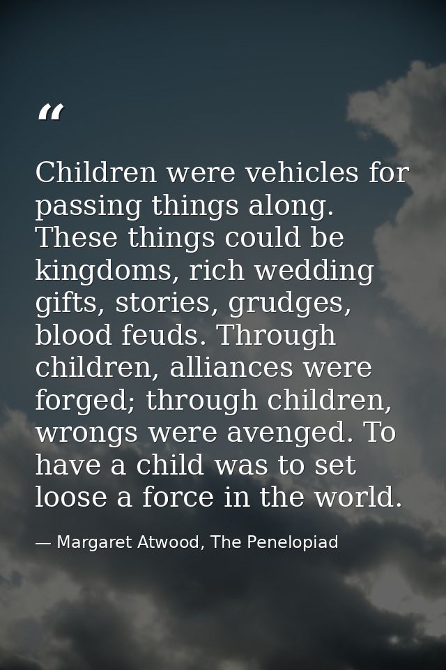 Children were vehicles for passing things along. These things could be kingdoms, rich wedding gifts, stories, grudges, b — Margaret Atwood, The Penelopiad