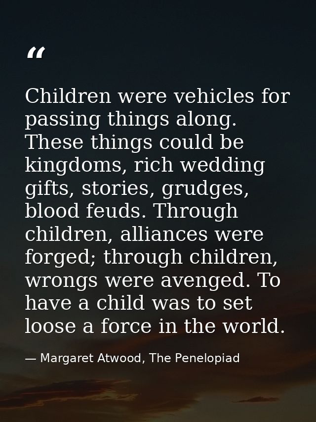 Children were vehicles for passing things along. These things could be kingdoms, rich wedding gifts, stories, grudges, b — Margaret Atwood, The Penelopiad