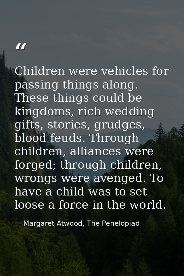 Children were vehicles for passing things along. These things could be kingdoms, rich wedding gifts, stories, grudges, b — Margaret Atwood, The Penelopiad