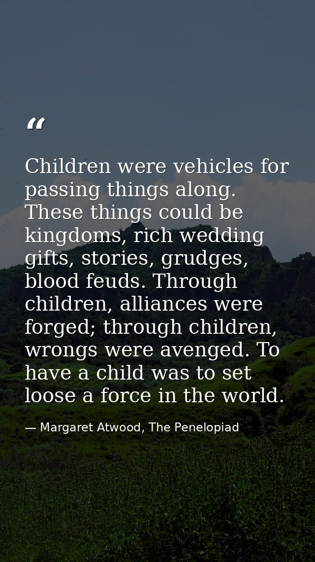 Children were vehicles for passing things along. These things could be kingdoms, rich wedding gifts, stories, grudges, b — Margaret Atwood, The Penelopiad