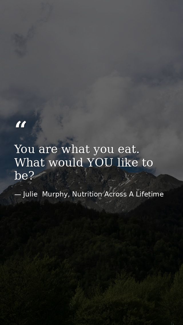You are what you eat. What would YOU like to be? — Julie  Murphy, Nutrition Across A Lifetime